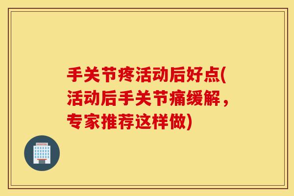 手关节疼活动后好点(活动后手关节痛缓解，专家推荐这样做)