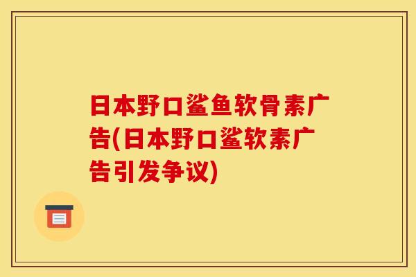 日本野口鲨鱼软骨素广告(日本野口鲨软素广告引发争议)