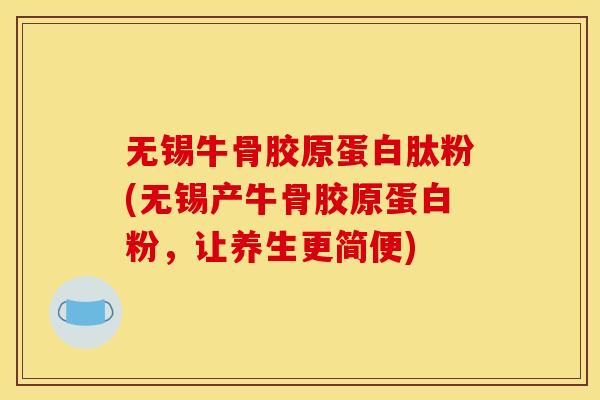 无锡牛骨胶原蛋白肽粉(无锡产牛骨胶原蛋白粉，让养生更简便)