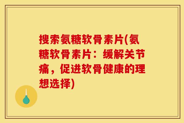 搜索氨糖软骨素片(氨糖软骨素片:缓解关节痛,促进软骨健康的理想选择) 搜索氨糖软骨素片(氨糖软骨素片:缓解关节痛,促进软骨健康的理想选择)