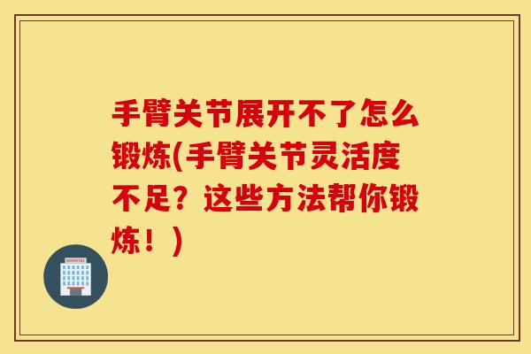 手臂关节展开不了怎么锻炼(手臂关节灵活度不足？这些方法帮你锻炼！)
