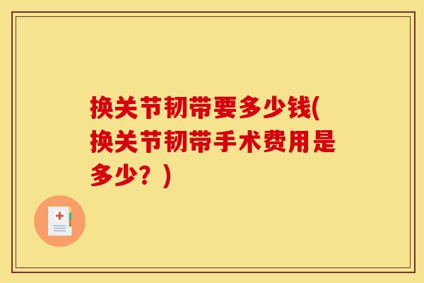 换关节韧带要多少钱(换关节韧带手术费用是多少?) 换关节韧带要多少钱(换关节韧带手术费用是多少?)