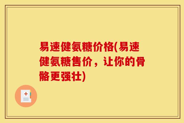 易速健氨糖价格(易速健氨糖售价，让你的骨骼更强壮)