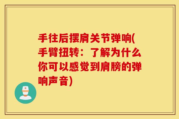手往后摆肩关节弹响(手臂扭转：了解为什么你可以感觉到肩膀的弹响声音)