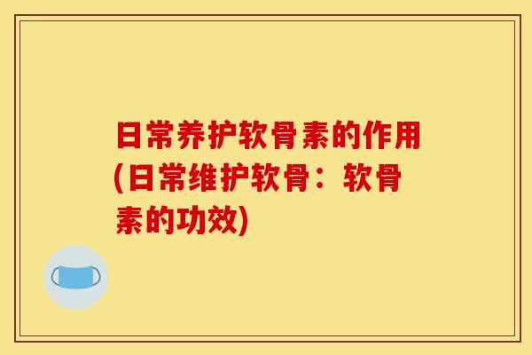 日常养护软骨素的作用(日常维护软骨：软骨素的功效)