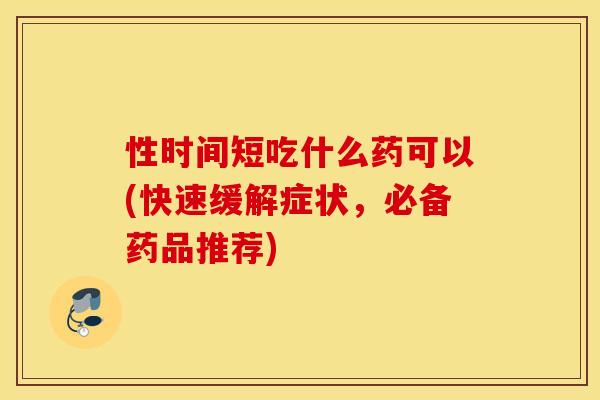 性时间短吃什么药可以(快速缓解症状，必备药品推荐)