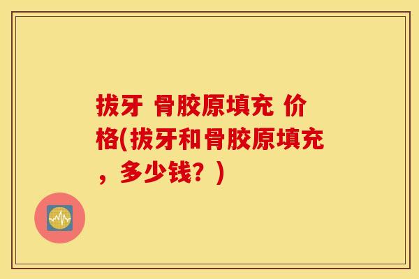 拔牙 骨胶原填充 价格(拔牙和骨胶原填充,多少钱?) 拔牙 骨胶原填充 价格(拔牙和骨胶原填充,多少钱?)