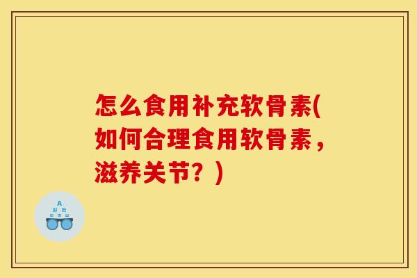 怎么食用补充软骨素(如何合理食用软骨素，滋养关节？)