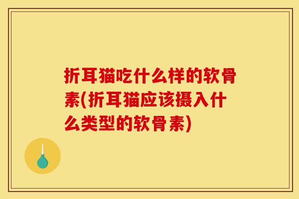 折耳猫吃什么样的软骨素(折耳猫应该摄入什么类型的软骨素)