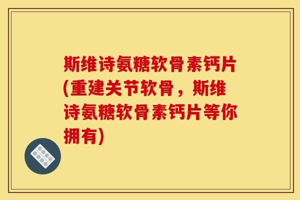 斯维诗氨糖软骨素钙片(重建关节软骨，斯维诗氨糖软骨素钙片等你拥有)