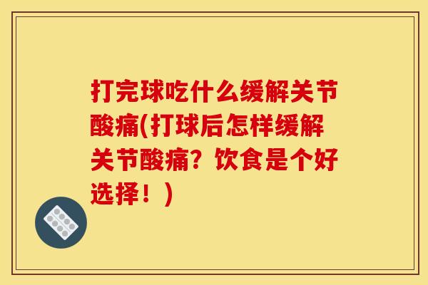 打完球吃什么缓解关节酸痛(打球后怎样缓解关节酸痛？饮食是个好选择！)