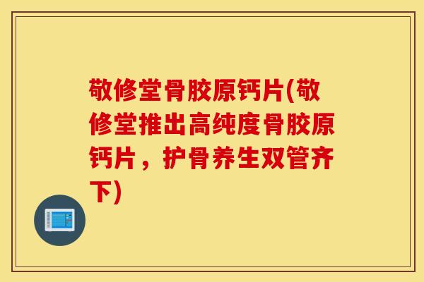 敬修堂骨胶原钙片(敬修堂推出高纯度骨胶原钙片，护骨养生双管齐下)