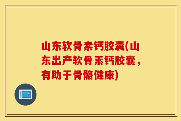 山东软骨素钙胶囊(山东出产软骨素钙胶囊，有助于骨骼健康)