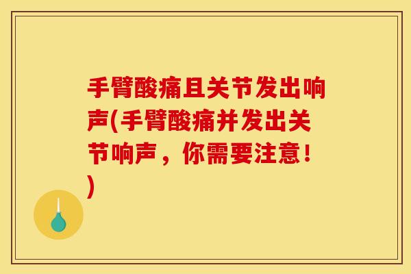 手臂酸痛且关节发出响声(手臂酸痛并发出关节响声，你需要注意！)