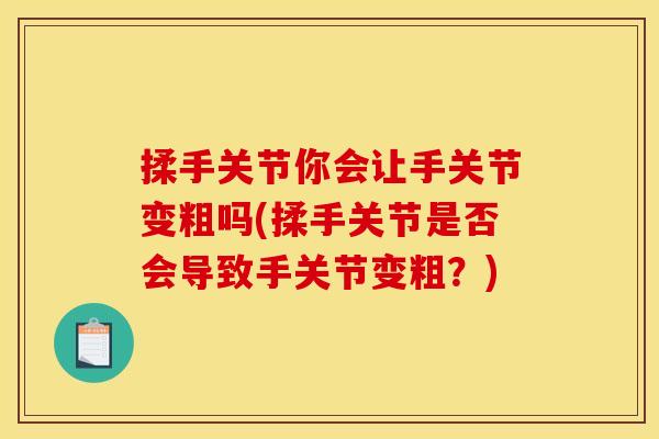 揉手关节你会让手关节变粗吗(揉手关节是否会导致手关节变粗？)