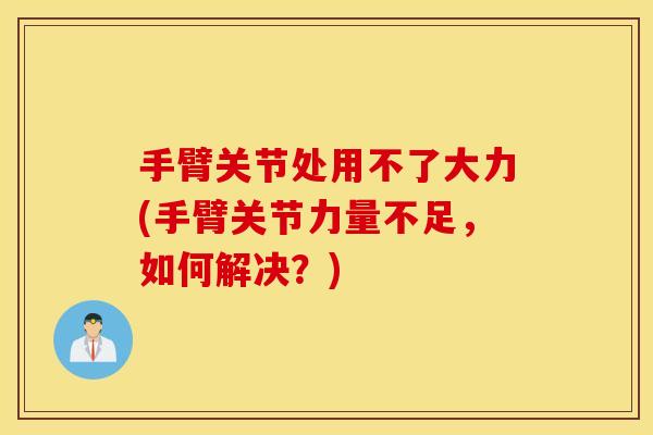 手臂关节处用不了大力(手臂关节力量不足，如何解决？)