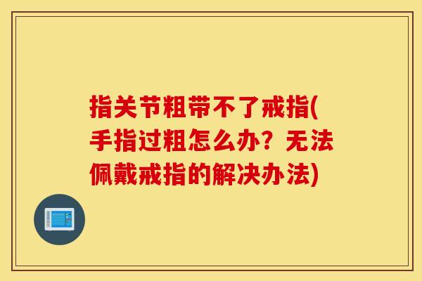 指关节粗带不了戒指(手指过粗怎么办？无法佩戴戒指的解决办法)