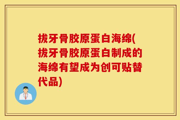 拔牙骨胶原蛋白海绵(拔牙骨胶原蛋白制成的海绵有望成为创可贴替代品)