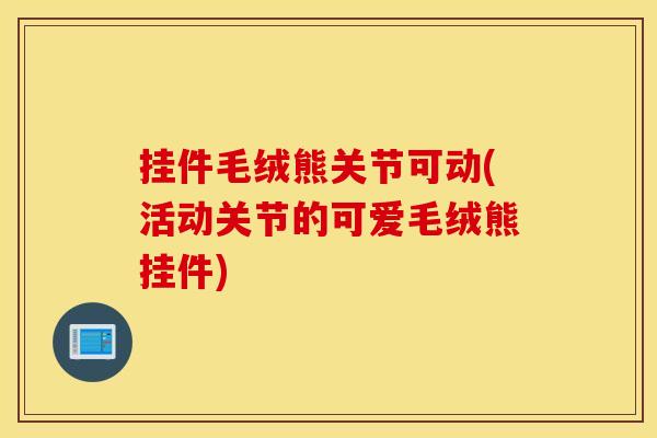 挂件毛绒熊关节可动(活动关节的可爱毛绒熊挂件)