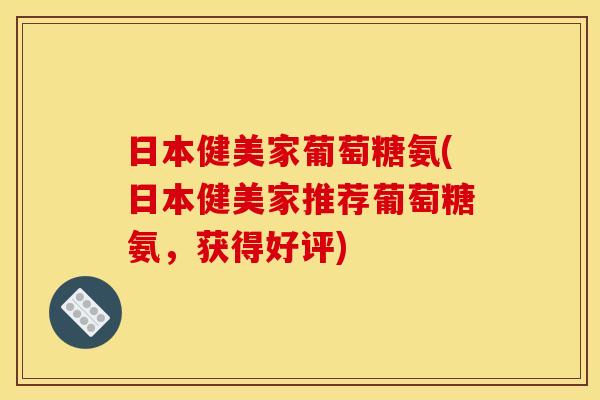 日本健美家葡萄糖氨(日本健美家推荐葡萄糖氨，获得好评)