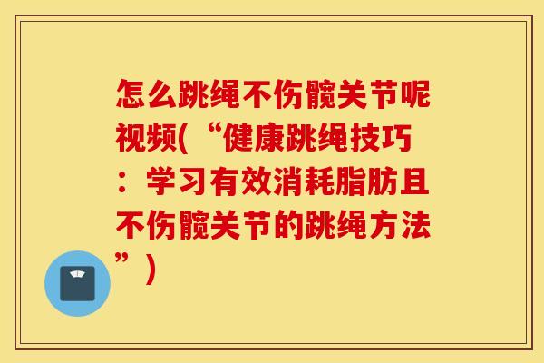 怎么跳绳不伤髋关节呢视频(“健康跳绳技巧：学习有效消耗脂肪且不伤髋关节的跳绳方法”)