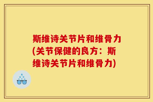 斯维诗关节片和维骨力(关节保健的良方：斯维诗关节片和维骨力)
