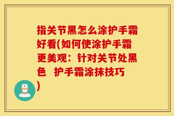 指关节黑怎么涂护手霜好看(如何使涂护手霜更美观：针对关节处黑色  护手霜涂抹技巧)