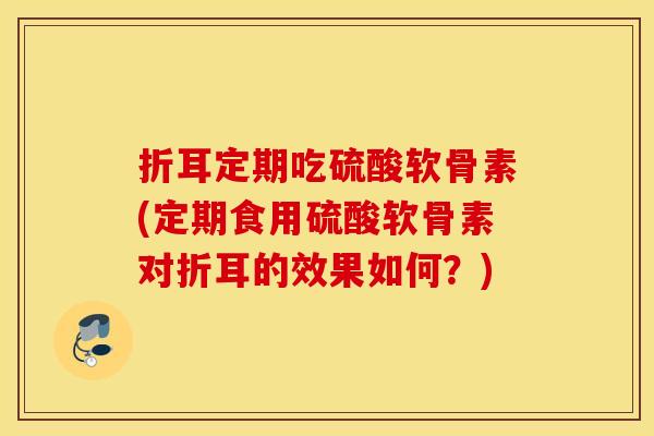 折耳定期吃硫酸软骨素(定期食用硫酸软骨素对折耳的效果如何？)