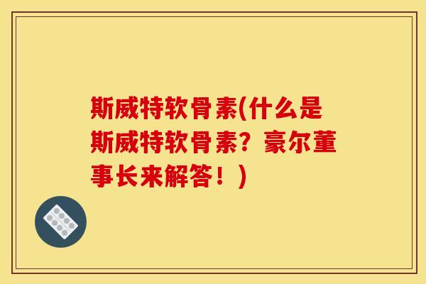 斯威特软骨素(什么是斯威特软骨素？豪尔董事长来解答！)