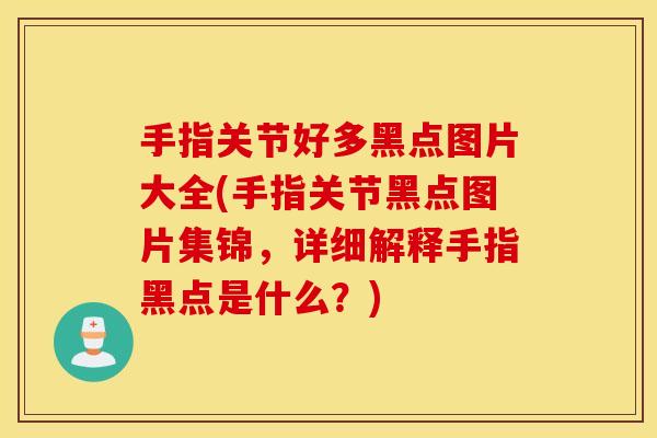 手指关节好多黑点图片大全(手指关节黑点图片集锦，详细解释手指黑点是什么？)