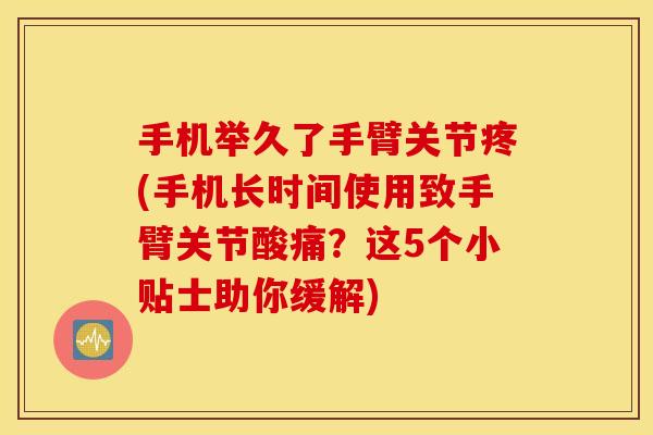 手机举久了手臂关节疼(手机长时间使用致手臂关节酸痛?这5个小贴士助你缓解) 手机举久了手臂关节疼(手机长时间使用致手臂关节酸痛?这5个小贴士助你缓解)