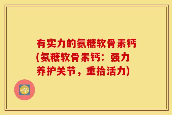 有实力的氨糖软骨素钙(氨糖软骨素钙:强力养护关节,重拾活力) 有实力的氨糖软骨素钙(氨糖软骨素钙:强力养护关节,重拾活力)