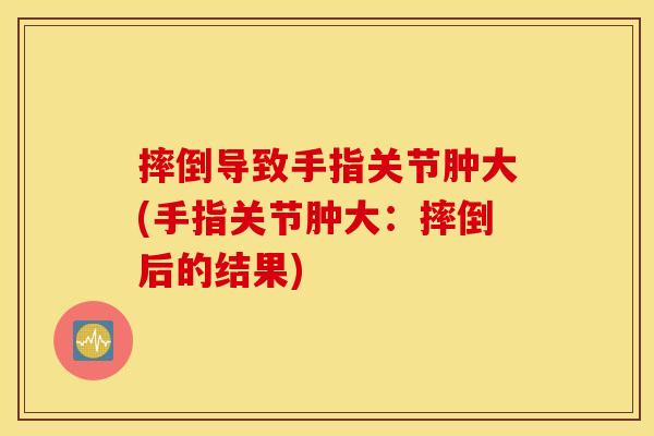 摔倒导致手指关节肿大(手指关节肿大：摔倒后的结果)