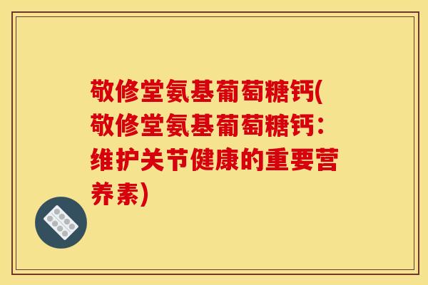 敬修堂氨基葡萄糖钙(敬修堂氨基葡萄糖钙：维护关节健康的重要营养素)