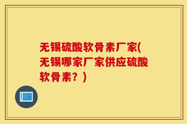 无锡硫酸软骨素厂家(无锡哪家厂家供应硫酸软骨素？)