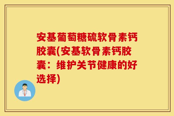 安基葡萄糖硫软骨素钙胶囊(安基软骨素钙胶囊：维护关节健康的好选择)