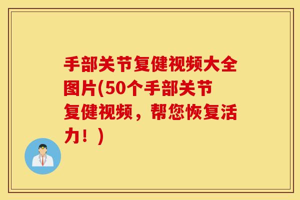 手部关节复健视频大全图片(50个手部关节复健视频，帮您恢复活力！)