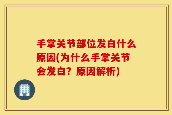 手掌关节部位发白什么原因(为什么手掌关节会发白？原因解析)