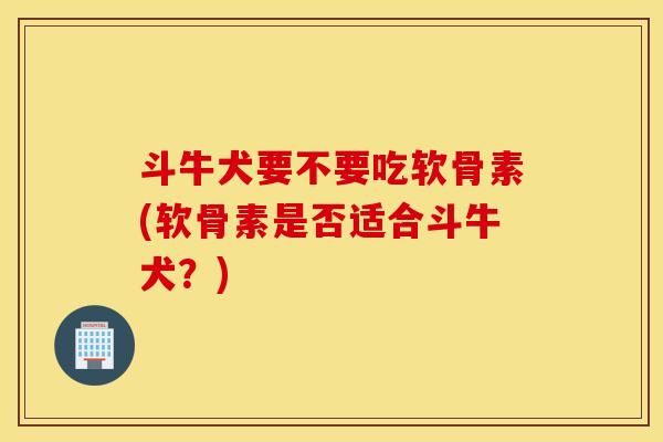 斗牛犬要不要吃软骨素(软骨素是否适合斗牛犬?) 斗牛犬要不要吃软骨素(软骨素是否适合斗牛犬?)