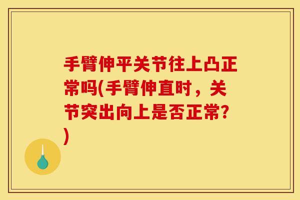 手臂伸平关节往上凸正常吗(手臂伸直时,关节突出向上是否正常?) 手臂伸平关节往上凸正常吗(手臂伸直时,关节突出向上是否正常?)