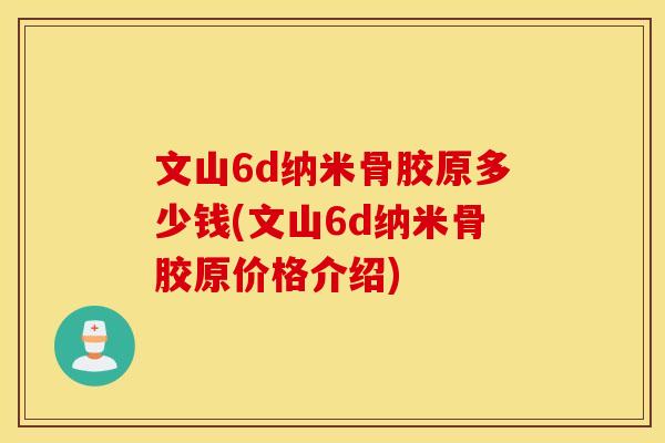 文山6d纳米骨胶原多少钱(文山6d纳米骨胶原价格介绍)