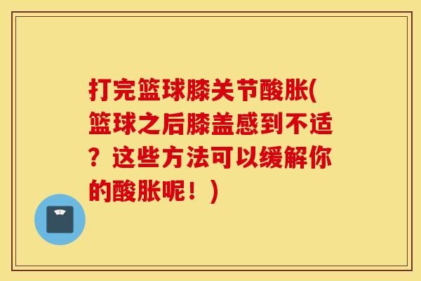 打完篮球膝关节酸胀(篮球之后膝盖感到不适？这些方法可以缓解你的酸胀呢！)