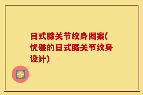 日式膝关节纹身图案(优雅的日式膝关节纹身设计)