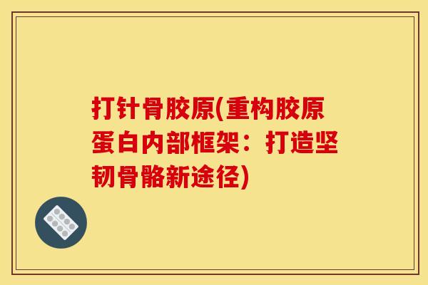 打针骨胶原(重构胶原蛋白内部框架:打造坚韧骨骼新途径) 打针骨胶原(重构胶原蛋白内部框架:打造坚韧骨骼新途径)