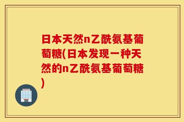 日本天然n乙酰氨基葡萄糖(日本发现一种天然的n乙酰氨基葡萄糖) 日本天然n乙酰氨基葡萄糖(日本发现一种天然的n乙酰氨基葡萄糖)