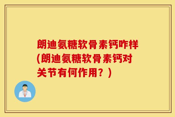 朗迪氨糖软骨素钙咋样(朗迪氨糖软骨素钙对关节有何作用？)