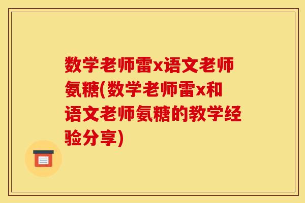 数学老师雷x语文老师氨糖(数学老师雷x和语文老师氨糖的教学经验分享) 数学老师雷x语文老师氨糖(数学老师雷x和语文老师氨糖的教学经验分享)