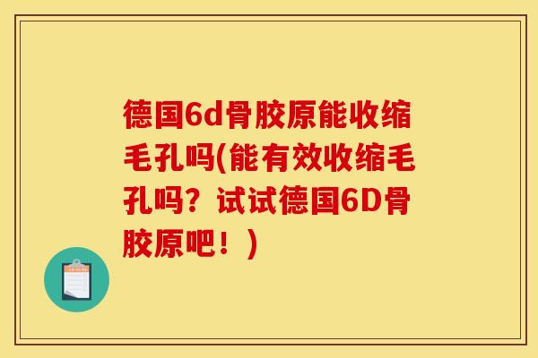 德国6d骨胶原能收缩毛孔吗(能有效收缩毛孔吗？试试德国6D骨胶原吧！)