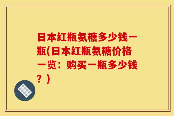 日本红瓶氨糖多少钱一瓶(日本红瓶氨糖价格一览:购买一瓶多少钱?) 日本红瓶氨糖多少钱一瓶(日本红瓶氨糖价格一览:购买一瓶多少钱?)