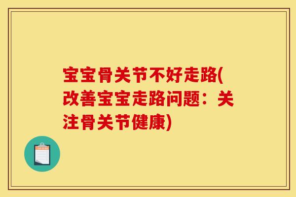 宝宝骨关节不好走路(改善宝宝走路问题：关注骨关节健康)